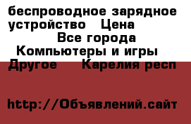 беспроводное зарядное устройство › Цена ­ 2 190 - Все города Компьютеры и игры » Другое   . Карелия респ.